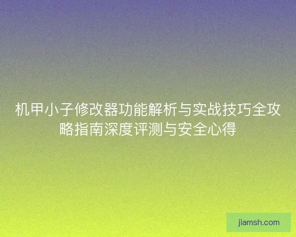 机甲小子修改器功能解析与实战技巧全攻略指南深度评测与安全心得